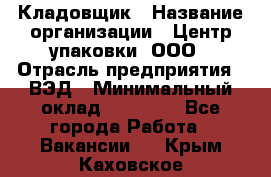 Кладовщик › Название организации ­ Центр упаковки, ООО › Отрасль предприятия ­ ВЭД › Минимальный оклад ­ 19 000 - Все города Работа » Вакансии   . Крым,Каховское